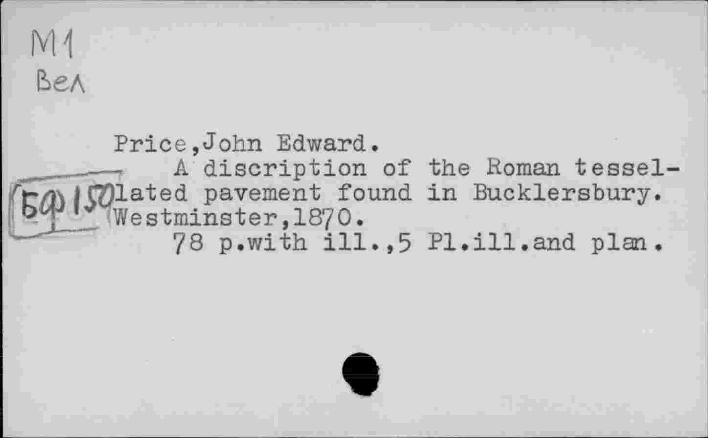 ﻿M1 вел
Price,John Edward.
' A di script ion of і QOlated pavement found ji. Westminster, 1870.
78 p.with ill.,5
the Roman tessel-in Bucklersbury.
Pl.ill.and plan.